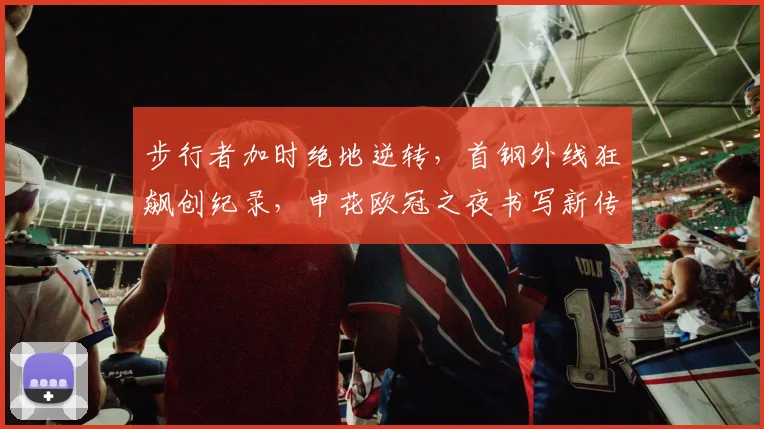 球速体育官网首页 - 步行者加时绝地逆转,首钢外线狂飙创纪录,申花欧冠之夜书写新传奇