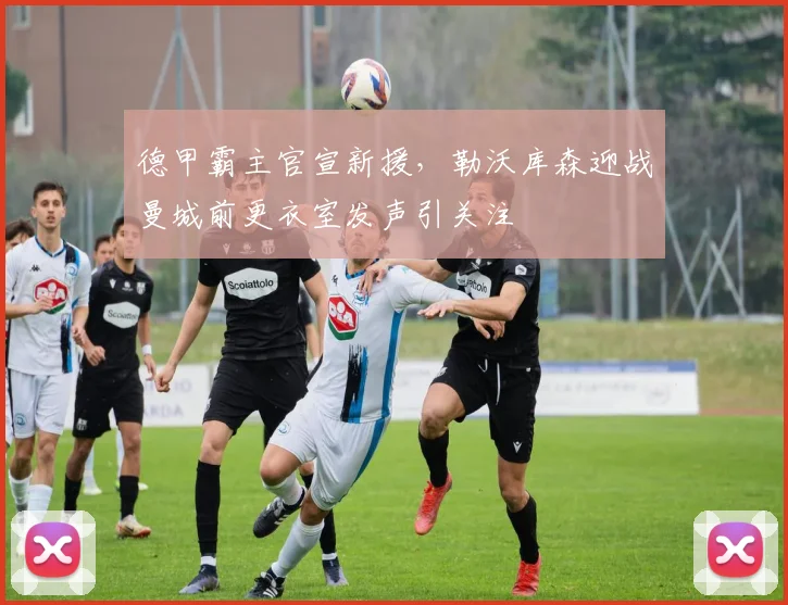 球速体育官网首页 - 德甲霸主官宣新援,勒沃库森迎战曼城前更衣室发声引关注