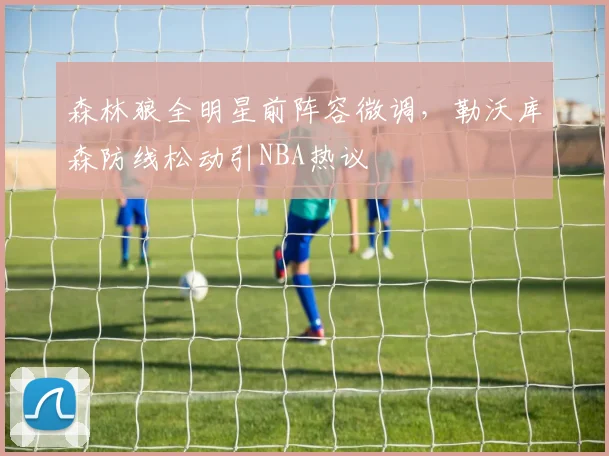 球速体育官网首页 - 森林狼全明星前阵容微调,勒沃库森防线松动引NBA热议