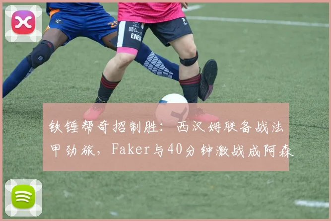 球速体育官网首页 - 铁锤帮奇招制胜:西汉姆联备战法甲劲旅,Faker与40分钟激战成阿森纳转折点