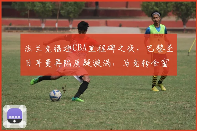球速体育官网首页 - 法兰克福迎CBA里程碑之夜，巴黎圣日耳曼再陷质疑漩涡，马竞转会窗口错失良机引球迷哗然