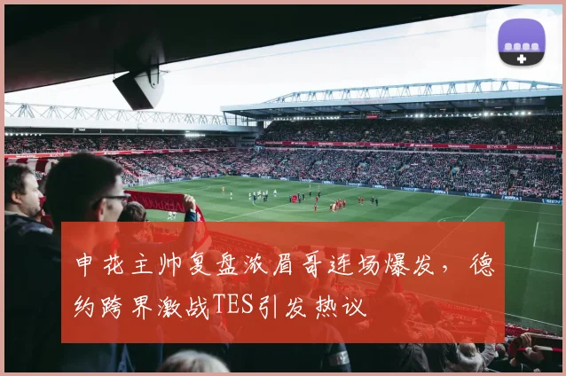 球速体育官网首页 - 申花主帅复盘浓眉哥连场爆发,德约跨界激战TES引发热议